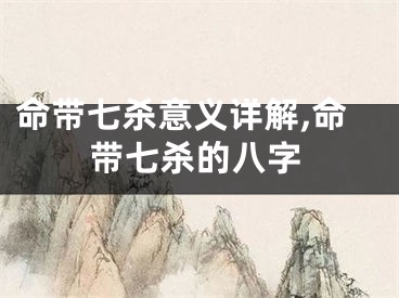 命带七杀意义详解,命带七杀的八字