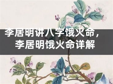 李居明讲八字饿火命，李居明饿火命详解