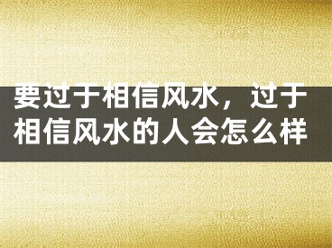 要过于相信风水,过于相信风水的人会怎么样