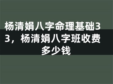 杨清娟八字命理基础33,杨清娟八字班收费多少钱