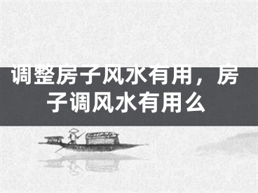 调整房子风水有用，房子调风水有用么