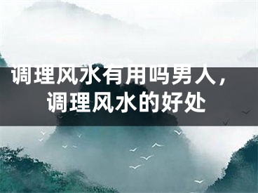 调理风水有用吗男人,调理风水的好处