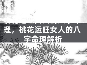 桃花运旺女人的八字命理，桃花运旺女人的八字命理解析