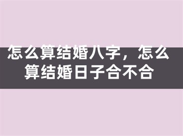怎么算结婚八字,怎么算结婚日子合不合