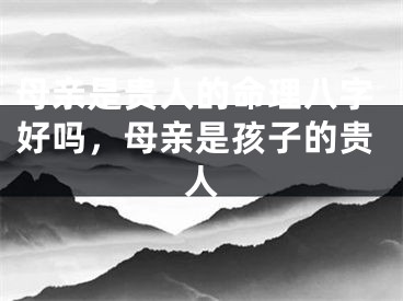 母亲是贵人的命理八字好吗，母亲是孩子的贵人