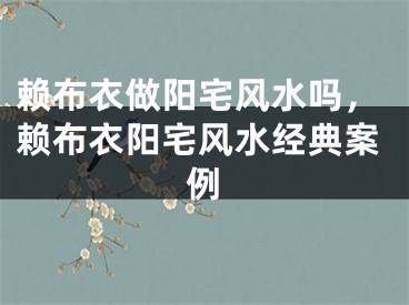 赖布衣做阳宅风水吗，赖布衣阳宅风水经典案例