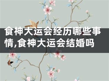 食神大运会经历哪些事情,食神大运会结婚吗
