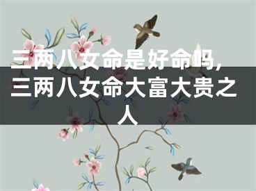 三两八女命是好命吗,三两八女命大富大贵之人