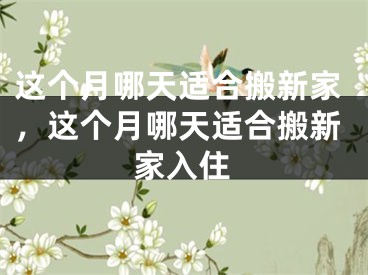 这个月哪天适合搬新家，这个月哪天适合搬新家入住