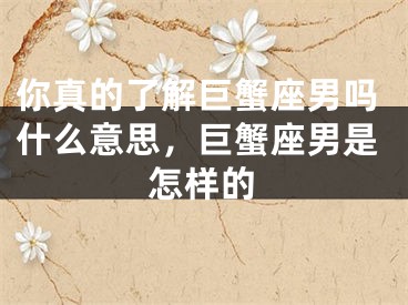 你真的了解巨蟹座男吗什么意思，巨蟹座男是怎样的