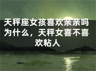 天秤座女孩喜欢亲亲吗为什么，天秤女喜不喜欢粘人
