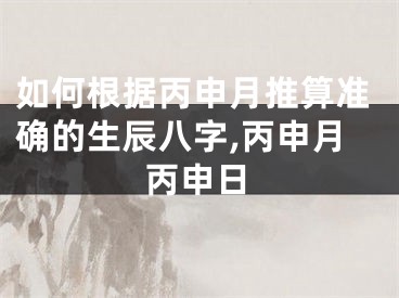 如何根据丙申月推算准确的生辰八字,丙申月丙申日