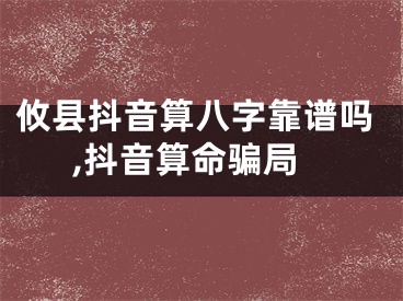攸县抖音算八字靠谱吗,抖音算命骗局