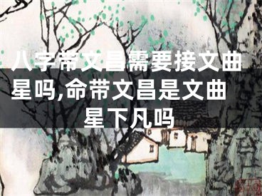 八字带文昌需要接文曲星吗,命带文昌是文曲星下凡吗