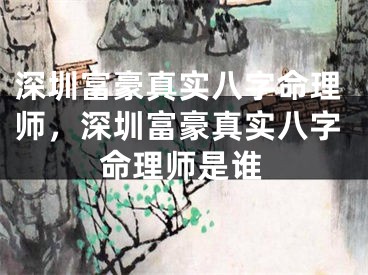 深圳富豪真实八字命理师，深圳富豪真实八字命理师是谁