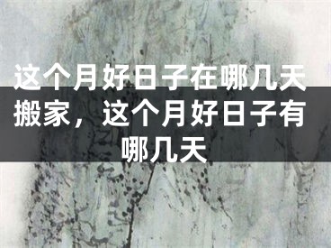 这个月好日子在哪几天搬家，这个月好日子有哪几天