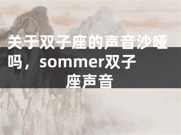 关于双子座的声音沙哑吗，sommer双子座声音
