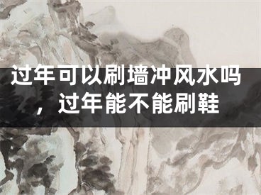 过年可以刷墙冲风水吗，过年能不能刷鞋