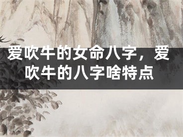爱吹牛的女命八字，爱吹牛的八字啥特点