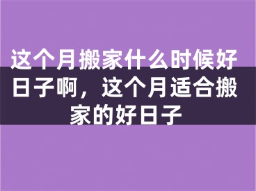 这个月搬家什么时候好日子啊,这个月适合搬家的好日子