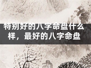 特别好的八字命盘什么样，最好的八字命盘
