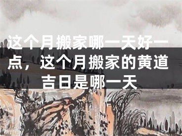 这个月搬家哪一天好一点，这个月搬家的黄道吉日是哪一天
