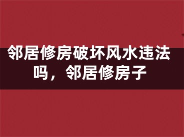 邻居修房破坏风水违法吗，邻居修房子