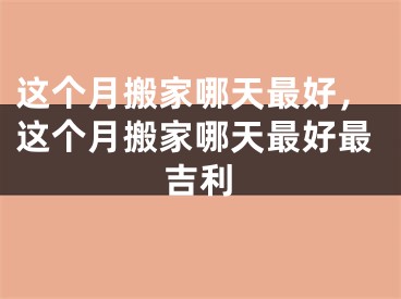 这个月搬家哪天最好，这个月搬家哪天最好最吉利