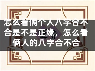 怎么看俩个人八字合不合是不是正缘，怎么看俩人的八字合不合