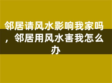 邻居请风水影响我家吗，邻居用风水害我怎么办