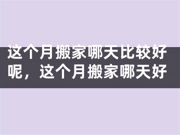 这个月搬家哪天比较好呢,这个月搬家哪天好