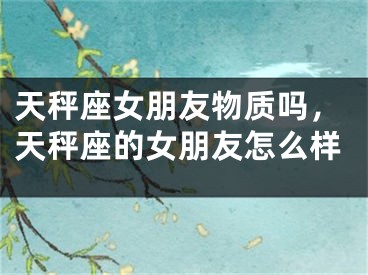 天秤座女朋友物质吗，天秤座的女朋友怎么样