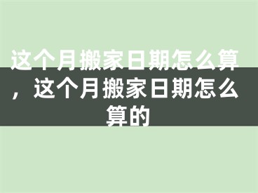 这个月搬家日期怎么算，这个月搬家日期怎么算的