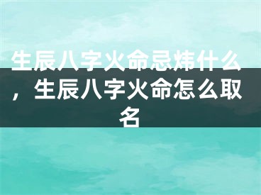 生辰八字火命忌炜什么，生辰八字火命怎么取名