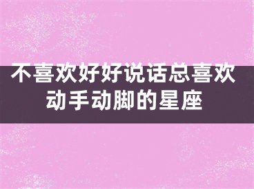不喜欢好好说话总喜欢动手动脚的星座