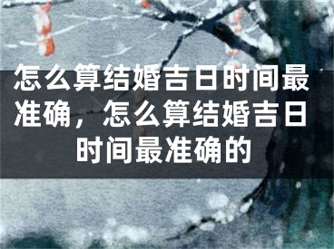 怎么算结婚吉日时间最准确,怎么算结婚吉日时间最准确的