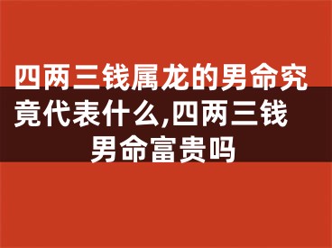 四两三钱属龙的男命究竟代表什么,四两三钱男命富贵吗