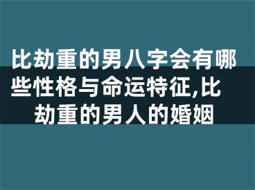 比劫重的男八字会有哪些性格与命运特征,比劫重的男人的婚姻