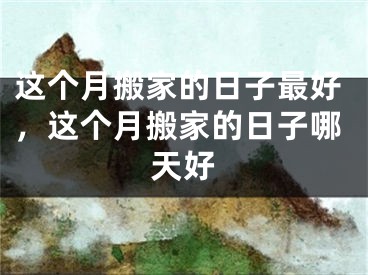 这个月搬家的日子最好，这个月搬家的日子哪天好