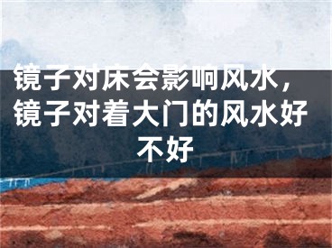 镜子对床会影响风水，镜子对着大门的风水好不好