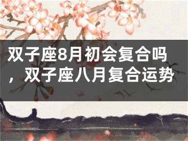 双子座8月初会复合吗，双子座八月复合运势