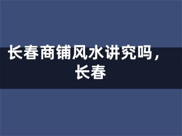 长春商铺风水讲究吗，长春