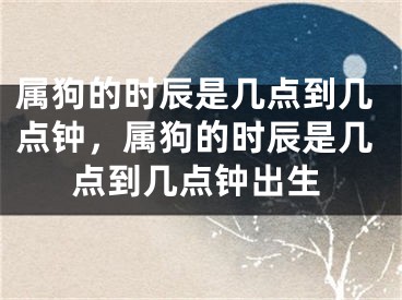属狗的时辰是几点到几点钟，属狗的时辰是几点到几点钟出生