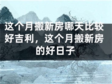 这个月搬新房哪天比较好吉利，这个月搬新房的好日子