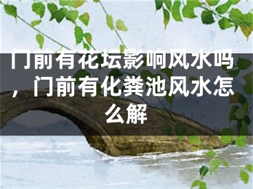 门前有花坛影响风水吗，门前有化粪池风水怎么解