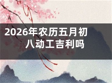 2026年农历五月初八动工吉利吗