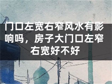 门口左宽右窄风水有影响吗，房子大门口左窄右宽好不好