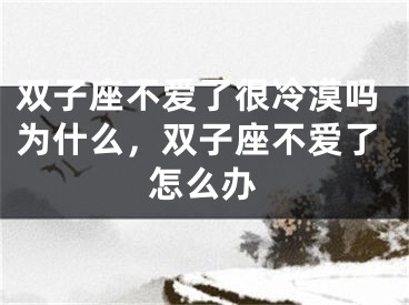 双子座不爱了很冷漠吗为什么，双子座不爱了怎么办