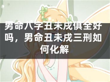 男命八字丑未戌俱全好吗，男命丑未戌三刑如何化解