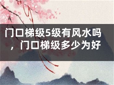 门口梯级5级有风水吗，门口梯级多少为好